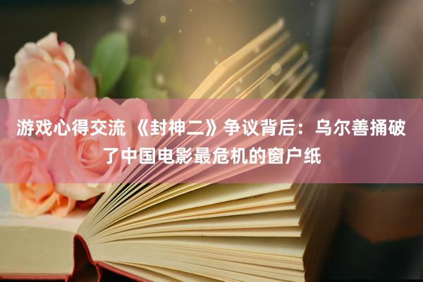 游戏心得交流 《封神二》争议背后：乌尔善捅破了中国电影最危机的窗户纸