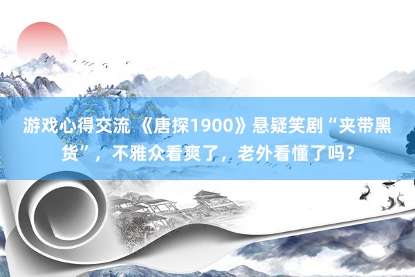 游戏心得交流 《唐探1900》悬疑笑剧“夹带黑货”，不雅众看爽了，老外看懂了吗？