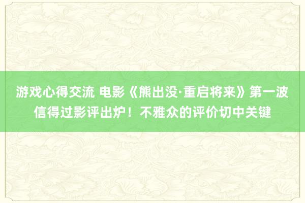 游戏心得交流 电影《熊出没·重启将来》第一波信得过影评出炉！不雅众的评价切中关键