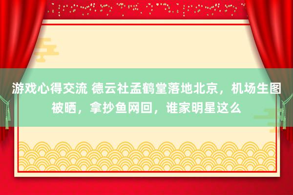 游戏心得交流 德云社孟鹤堂落地北京，机场生图被晒，拿抄鱼网回，谁家明星这么