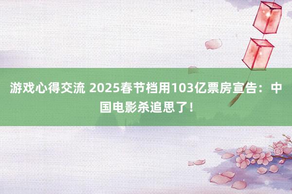 游戏心得交流 2025春节档用103亿票房宣告：中国电影杀追思了！