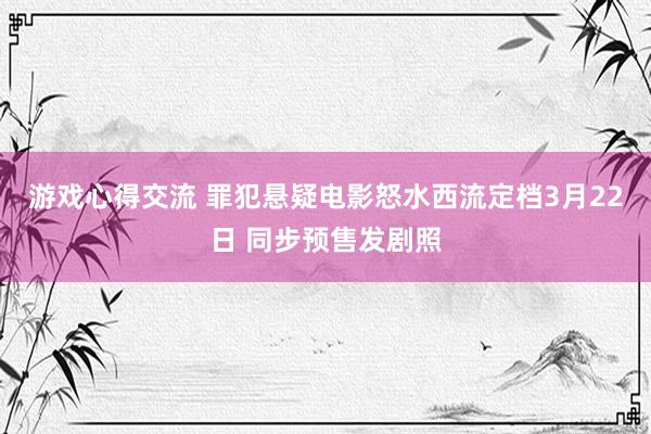 游戏心得交流 罪犯悬疑电影怒水西流定档3月22日 同步预售发剧照