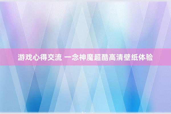 游戏心得交流 一念神魔超酷高清壁纸体验