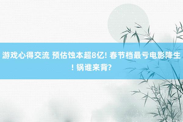 游戏心得交流 预估蚀本超8亿! 春节档最亏电影降生! 锅谁来背?