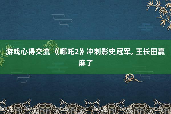 游戏心得交流 《哪吒2》冲刺影史冠军, 王长田赢麻了