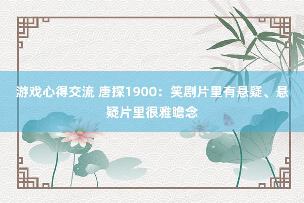 游戏心得交流 唐探1900：笑剧片里有悬疑、悬疑片里很雅瞻念