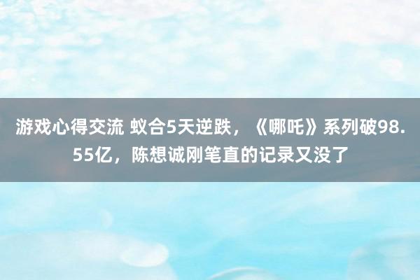 游戏心得交流 蚁合5天逆跌，《哪吒》系列破98.55亿，陈想诚刚笔直的记录又没了