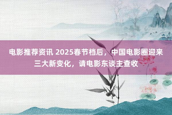 电影推荐资讯 2025春节档后，中国电影圈迎来三大新变化，请电影东谈主查收