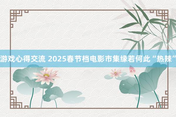 游戏心得交流 2025春节档电影市集缘若何此“热辣”