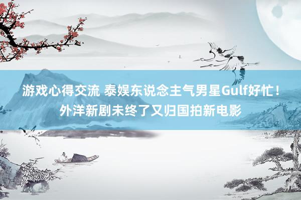 游戏心得交流 泰娱东说念主气男星Gulf好忙！外洋新剧未终了又归国拍新电影