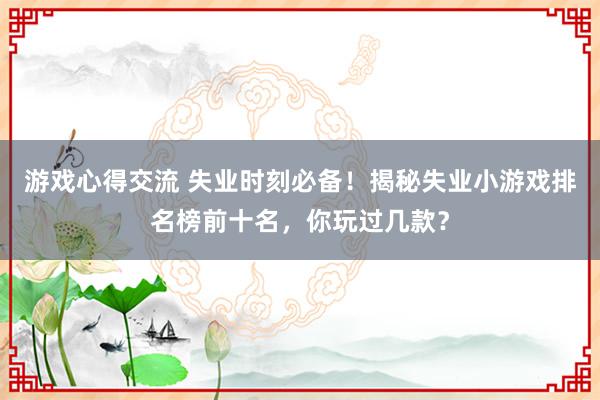 游戏心得交流 失业时刻必备！揭秘失业小游戏排名榜前十名，你玩过几款？