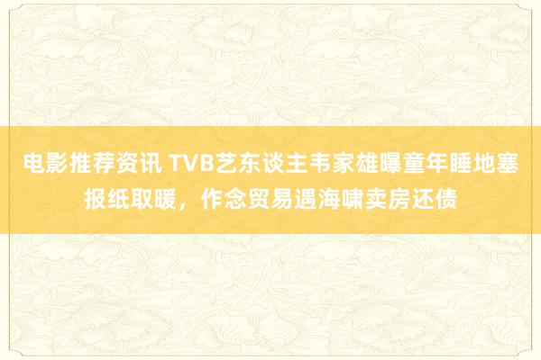 电影推荐资讯 TVB艺东谈主韦家雄曝童年睡地塞报纸取暖，作念贸易遇海啸卖房还债