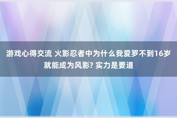 游戏心得交流 火影忍者中为什么我爱罗不到16岁就能成为风影? 实力是要道