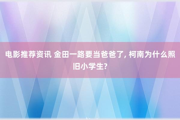 电影推荐资讯 金田一路要当爸爸了, 柯南为什么照旧小学生?