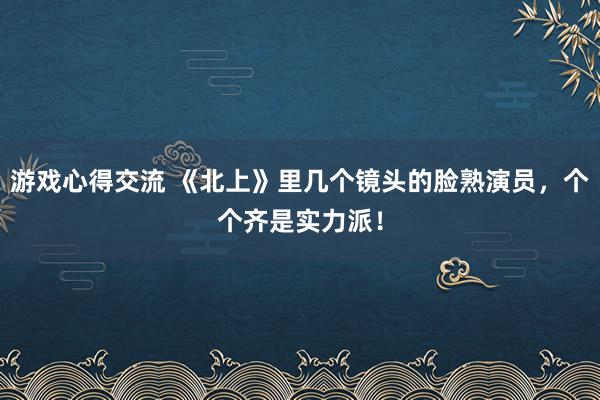 游戏心得交流 《北上》里几个镜头的脸熟演员，个个齐是实力派！