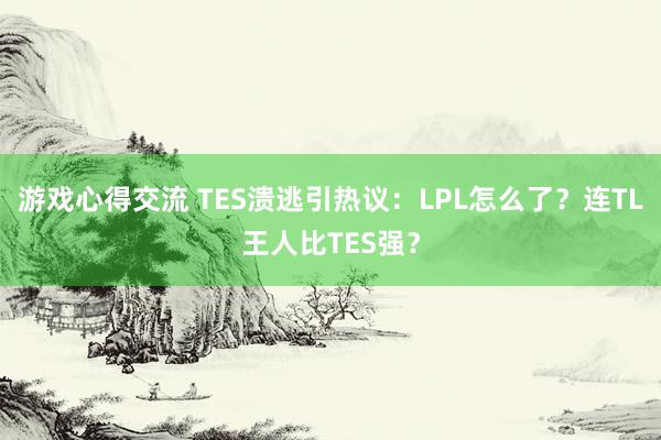 游戏心得交流 TES溃逃引热议：LPL怎么了？连TL王人比TES强？