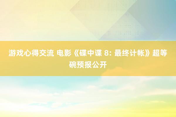 游戏心得交流 电影《碟中谍 8: 最终计帐》超等碗预报公开